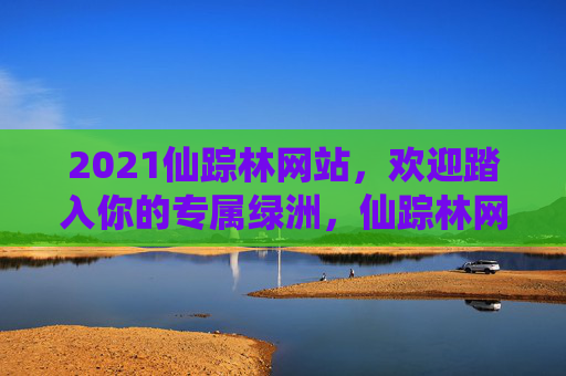 2021仙踪林网站,欢迎踏入你的专属绿洲,仙踪林网站,2021专属绿洲 2021仙踪林网站,欢迎踏入你的专属绿洲,仙踪林网站,2021专属绿洲