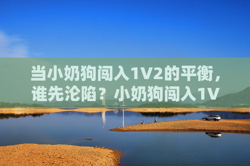 当小奶狗闯入1V2的平衡，谁先沦陷？小奶狗闯入1V2平衡，谁先沦陷？