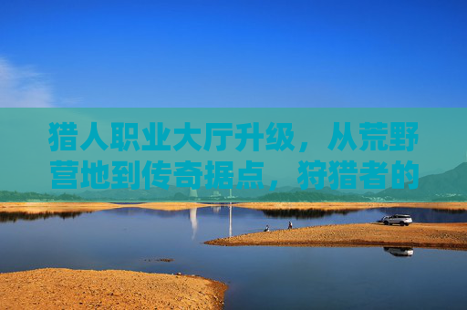 猎人职业大厅升级,从荒野营地到传奇据点,狩猎者的荣耀再启征程,猎人职业大厅升级,从荒野营地到传奇据点,荣耀征程再启 猎人职业大厅升级,从荒野营地到传奇据点,狩猎者的荣耀再启征程,猎人职业大厅升级,从荒野营地到传奇据点,荣耀征程再启
