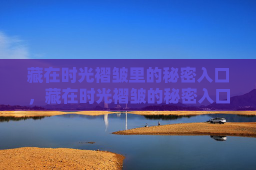 藏在时光褶皱里的秘密入口,藏在时光褶皱的秘密入口 藏在时光褶皱里的秘密入口,藏在时光褶皱的秘密入口