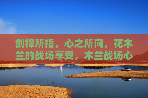 剑锋所指,心之所向,花木兰的战场享受,木兰战场心所向,剑锋所指即所爱 剑锋所指,心之所向,花木兰的战场享受,木兰战场心所向,剑锋所指即所爱