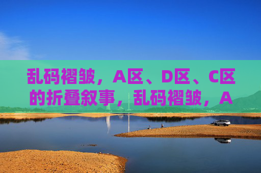 乱码褶皱,A区、D区、C区的折叠叙事,乱码褶皱,A区、D区、C区的折叠叙事 乱码褶皱,A区、D区、C区的折叠叙事,乱码褶皱,A区、D区、C区的折叠叙事