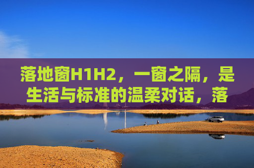 落地窗H1H2,一窗之隔,是生活与标准的温柔对话,落地窗,生活与标准的温柔对话 落地窗H1H2,一窗之隔,是生活与标准的温柔对话,落地窗,生活与标准的温柔对话