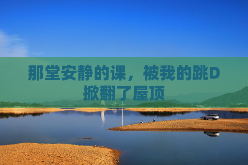 那堂安静的课,被我的跳D掀翻了屋顶 那堂安静的课,被我的跳D掀翻了屋顶