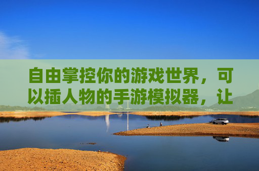自由掌控你的游戏世界,可以插人物的手游模拟器,让角色创作不再受限,自由创作角色,掌控游戏世界 自由掌控你的游戏世界,可以插人物的手游模拟器,让角色创作不再受限,自由创作角色,掌控游戏世界