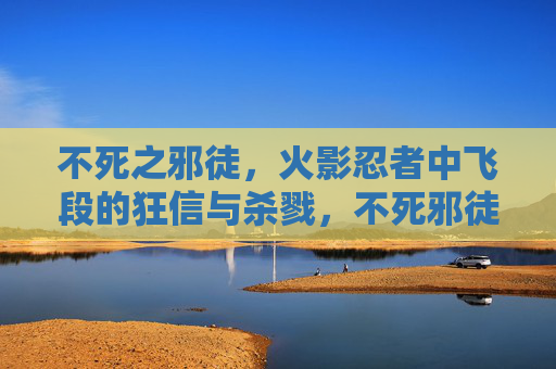 不死之邪徒,火影忍者中飞段的狂信与杀戮,不死邪徒,飞段的狂信与杀戮 不死之邪徒,火影忍者中飞段的狂信与杀戮,不死邪徒,飞段的狂信与杀戮
