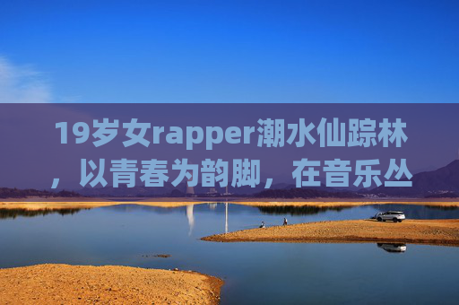 19岁女rapper潮水仙踪林，以青春为韵脚，在音乐丛林踏浪而行，19岁女rapper潮水仙踪林，青春韵脚踏浪音乐丛林
