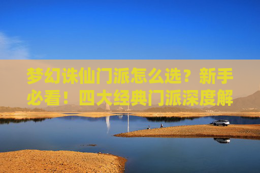 梦幻诛仙门派怎么选?新手必看!四大经典门派深度解析与推荐,梦幻诛仙新手门派怎么选?四大经典门派深度解析推荐 梦幻诛仙门派怎么选?新手必看!四大经典门派深度解析与推荐,梦幻诛仙新手门派怎么选?四大经典门派深度解析推荐