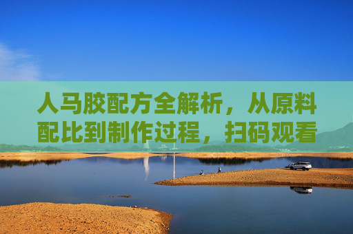 人马胶配方全解析,从原料配比到制作过程,扫码观看视频教程,人马胶配方全解析,原料配比到制作过程,扫码看视频教程 人马胶配方全解析,从原料配比到制作过程,扫码观看视频教程,人马胶配方全解析,原料配比到制作过程,扫码看视频教程
