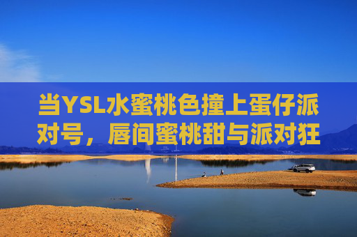 当YSL水蜜桃色撞上蛋仔派对号,唇间蜜桃甜与派对狂热的次元共振,YSL水蜜桃色×蛋仔派对号,唇间甜与派对狂热的次元共振 当YSL水蜜桃色撞上蛋仔派对号,唇间蜜桃甜与派对狂热的次元共振,YSL水蜜桃色×蛋仔派对号,唇间甜与派对狂热的次元共振