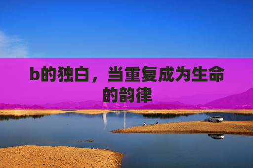 b的独白,当重复成为生命的韵律 b的独白,当重复成为生命的韵律