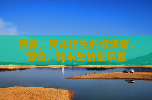 镜像,我未出生的继承者,镜像,我未生的继承者 镜像,我未出生的继承者,镜像,我未生的继承者