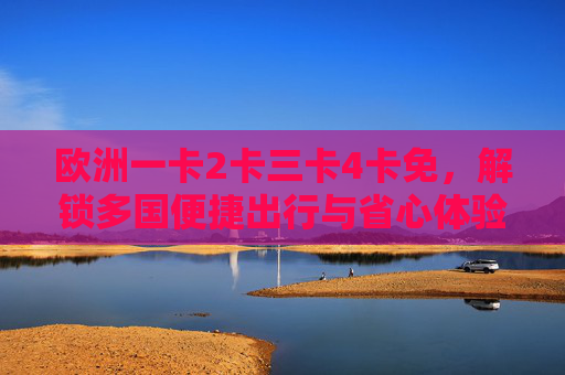 欧洲一卡2卡三卡4卡免,解锁多国便捷出行与省心体验,欧洲多卡免,畅享多国便捷出行与省心体验 欧洲一卡2卡三卡4卡免,解锁多国便捷出行与省心体验,欧洲多卡免,畅享多国便捷出行与省心体验