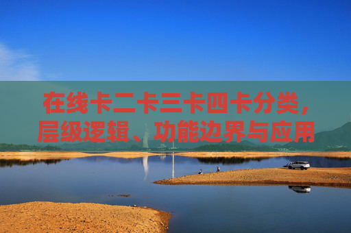 在线卡二卡三卡四卡分类,层级逻辑、功能边界与应用场景解析,在线卡二卡三卡四卡分类的层级逻辑、功能边界与应用场景解析 在线卡二卡三卡四卡分类,层级逻辑、功能边界与应用场景解析,在线卡二卡三卡四卡分类的层级逻辑、功能边界与应用场景解析
