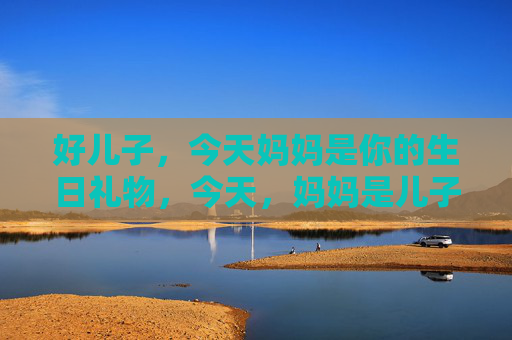 好儿子,今天妈妈是你的生日礼物,今天,妈妈是儿子的生日礼物 好儿子,今天妈妈是你的生日礼物,今天,妈妈是儿子的生日礼物