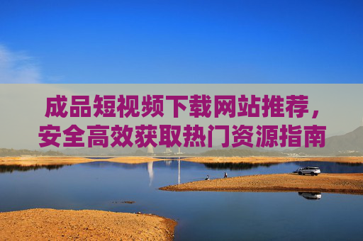 成品短视频下载网站推荐,安全高效获取热门资源指南,成品短视频下载网站推荐,安全高效获取热门资源指南 成品短视频下载网站推荐,安全高效获取热门资源指南,成品短视频下载网站推荐,安全高效获取热门资源指南