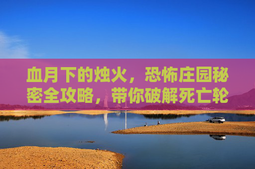 血月下的烛火,恐怖庄园秘密全攻略,带你破解死亡轮回,血月烛火,恐怖庄园死亡轮回全攻略 血月下的烛火,恐怖庄园秘密全攻略,带你破解死亡轮回,血月烛火,恐怖庄园死亡轮回全攻略