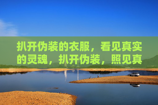 扒开伪装的衣服,看见真实的灵魂,扒开伪装,照见真实灵魂 扒开伪装的衣服,看见真实的灵魂,扒开伪装,照见真实灵魂
