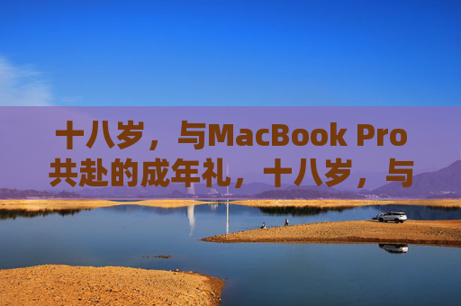 十八岁,与MacBook Pro共赴的成年礼,十八岁,与MacBook Pro共赴成年礼 十八岁,与MacBook Pro共赴的成年礼,十八岁,与MacBook Pro共赴成年礼