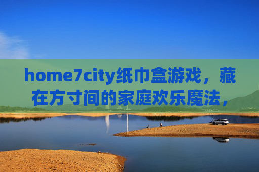 home7city纸巾盒游戏,藏在方寸间的家庭欢乐魔法,纸巾盒游戏,方寸间的家庭欢乐魔法 home7city纸巾盒游戏,藏在方寸间的家庭欢乐魔法,纸巾盒游戏,方寸间的家庭欢乐魔法