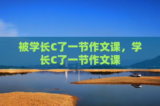 被学长C了一节作文课，学长C了一节作文课