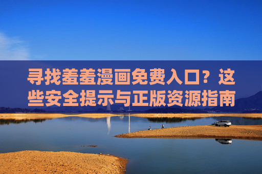 寻找羞羞漫画免费入口?这些安全提示与正版资源指南请收好,羞羞漫画免费阅读,安全提示与正版资源指南 寻找羞羞漫画免费入口?这些安全提示与正版资源指南请收好,羞羞漫画免费阅读,安全提示与正版资源指南