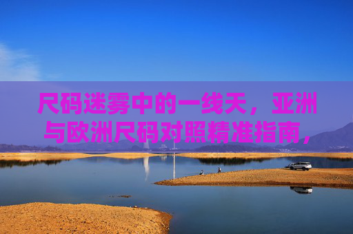 尺码迷雾中的一线天,亚洲与欧洲尺码对照精准指南,尺码迷雾中的一线天,亚洲与欧洲尺码对照精准指南 尺码迷雾中的一线天,亚洲与欧洲尺码对照精准指南,尺码迷雾中的一线天,亚洲与欧洲尺码对照精准指南