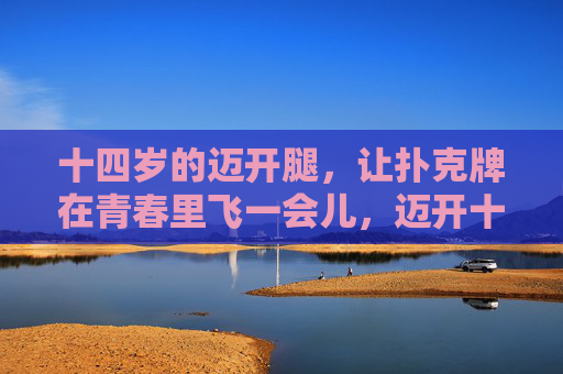 十四岁的迈开腿,让扑克牌在青春里飞一会儿,迈开十四岁的腿,扑克牌飞青春 十四岁的迈开腿,让扑克牌在青春里飞一会儿,迈开十四岁的腿,扑克牌飞青春