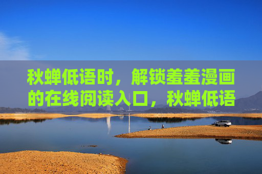 秋蝉低语时,解锁羞羞漫画的在线阅读入口,秋蝉低语时,解锁羞羞漫画在线阅读入口 秋蝉低语时,解锁羞羞漫画的在线阅读入口,秋蝉低语时,解锁羞羞漫画在线阅读入口