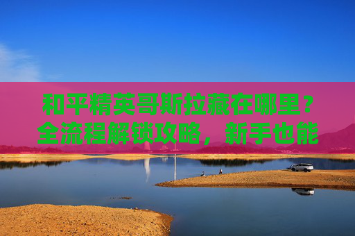 和平精英哥斯拉藏在哪里?全流程解锁攻略,新手也能轻松找到!和平精英哥斯拉全流程位置攻略,新手轻松解锁! 和平精英哥斯拉藏在哪里?全流程解锁攻略,新手也能轻松找到!和平精英哥斯拉全流程位置攻略,新手轻松解锁!