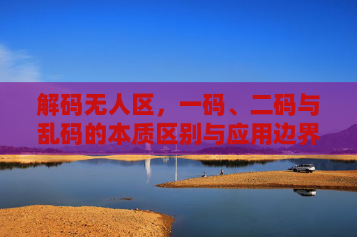 解码无人区,一码、二码与乱码的本质区别与应用边界,解码无人区,一码、二码与乱码的本质区别及应用边界 解码无人区,一码、二码与乱码的本质区别与应用边界,解码无人区,一码、二码与乱码的本质区别及应用边界