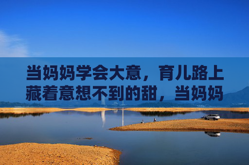 当妈妈学会大意,育儿路上藏着意想不到的甜,当妈妈大意些,育儿甜意自来 当妈妈学会大意,育儿路上藏着意想不到的甜,当妈妈大意些,育儿甜意自来