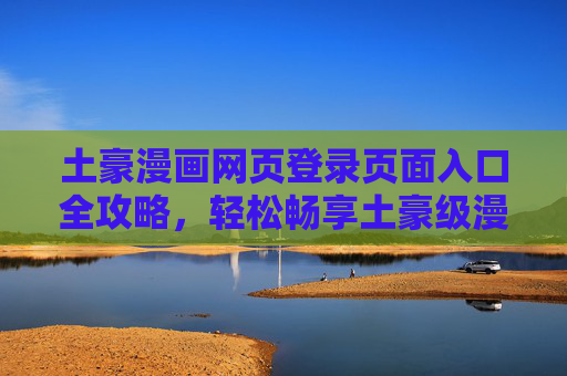土豪漫画网页登录页面入口全攻略，轻松畅享土豪级漫画盛宴，土豪漫画登录入口全攻略，畅享土豪级漫画盛宴