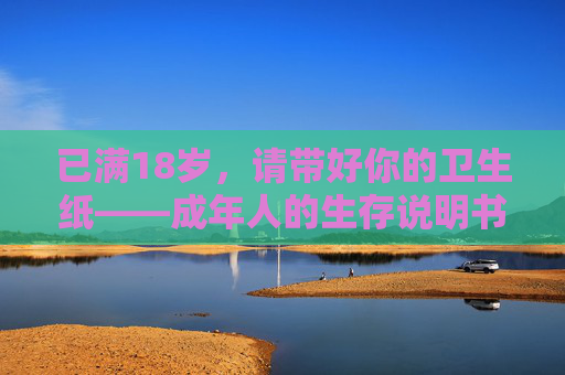 已满18岁,请带好你的卫生纸——成年人的生存说明书,已满18岁,成年人的生存说明书 已满18岁,请带好你的卫生纸——成年人的生存说明书,已满18岁,成年人的生存说明书