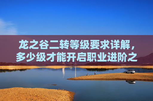 龙之谷二转等级要求详解,多少级才能开启职业进阶之路?龙之谷二转等级要求详解 龙之谷二转等级要求详解,多少级才能开启职业进阶之路?龙之谷二转等级要求详解