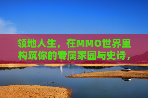 领地人生，在MMO世界里构筑你的专属家园与史诗，领地人生，构筑你的专属史诗家园
