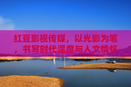 红豆影视传媒,以光影为笔,书写时代温度与人文情怀,红豆影视传媒,光影笔书时代温度与人文情怀 红豆影视传媒,以光影为笔,书写时代温度与人文情怀,红豆影视传媒,光影笔书时代温度与人文情怀