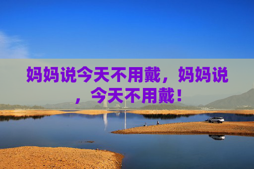 妈妈说今天不用戴，妈妈说，今天不用戴！