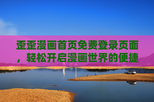 歪歪漫画首页免费登录页面,轻松开启漫画世界的便捷之门,歪歪漫画首页免费登录,轻松开启漫画世界 歪歪漫画首页免费登录页面,轻松开启漫画世界的便捷之门,歪歪漫画首页免费登录,轻松开启漫画世界