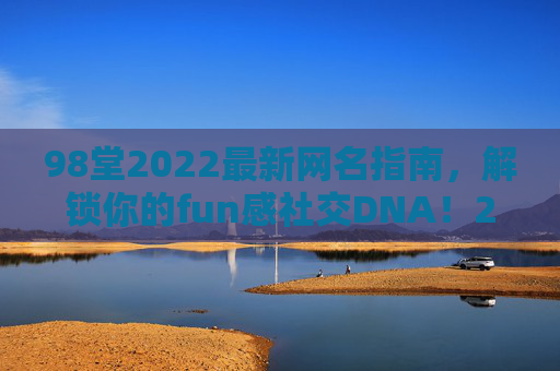 98堂2022最新网名指南,解锁你的fun感社交DNA!2022最新网名指南,解锁你的fun感社交DNA! 98堂2022最新网名指南,解锁你的fun感社交DNA!2022最新网名指南,解锁你的fun感社交DNA!