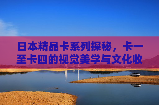日本精品卡系列探秘,卡一至卡四的视觉美学与文化收藏之旅,日本精品卡系列探秘,卡一至卡四的视觉美学与文化收藏之旅 日本精品卡系列探秘,卡一至卡四的视觉美学与文化收藏之旅,日本精品卡系列探秘,卡一至卡四的视觉美学与文化收藏之旅