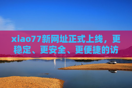xiao77新网址正式上线,更稳定、更安全、更便捷的访问体验 xiao77新网址正式上线,更稳定、更安全、更便捷的访问体验