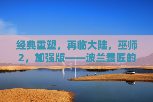 经典重塑,再临大陆,巫师2,加强版——波兰蠢匠的匠心升级与史诗传承,经典重塑·匠心升级,巫师2加强版再临大陆 经典重塑,再临大陆,巫师2,加强版——波兰蠢匠的匠心升级与史诗传承,经典重塑·匠心升级,巫师2加强版再临大陆