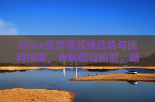 Xbox高清视频线选购与使用指南,告别模糊画面,畅享4K游戏视界,Xbox高清视频线选购与使用指南,告别模糊画面,畅享4K游戏视界 Xbox高清视频线选购与使用指南,告别模糊画面,畅享4K游戏视界,Xbox高清视频线选购与使用指南,告别模糊画面,畅享4K游戏视界