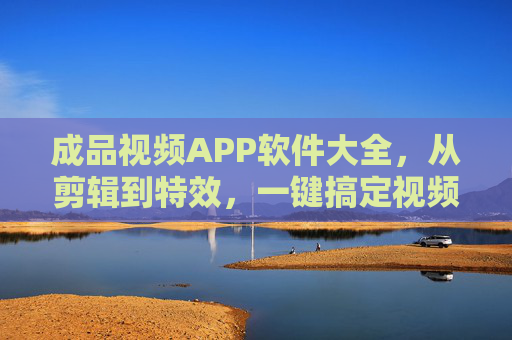 成品视频APP软件大全,从剪辑到特效,一键搞定视频创作,成品视频APP大全,剪辑特效一键搞定,创作无忧 成品视频APP软件大全,从剪辑到特效,一键搞定视频创作,成品视频APP大全,剪辑特效一键搞定,创作无忧