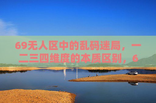 69无人区中的乱码迷局，一二三四维度的本质区别，69无人区乱码迷局，一二三四维度的本质区别