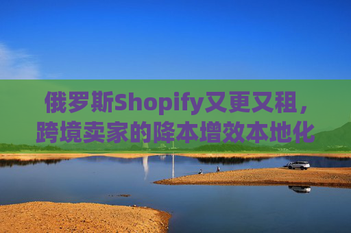 俄罗斯Shopify又更又租,跨境卖家的降本增效本地化新解,俄罗斯Shopify更新租赁,跨境卖家降本增效本地化新解 俄罗斯Shopify又更又租,跨境卖家的降本增效本地化新解,俄罗斯Shopify更新租赁,跨境卖家降本增效本地化新解