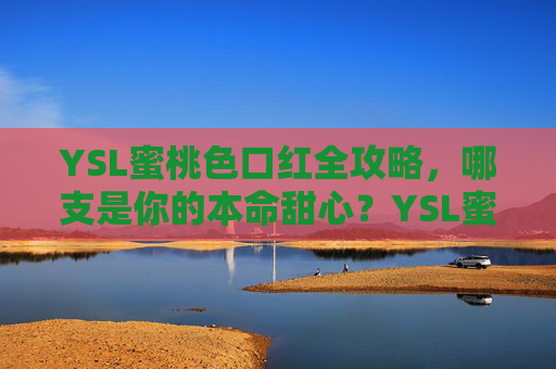 YSL蜜桃色口红全攻略,哪支是你的本命甜心?YSL蜜桃色口红全攻略,哪支是你的本命甜心? YSL蜜桃色口红全攻略,哪支是你的本命甜心?YSL蜜桃色口红全攻略,哪支是你的本命甜心?