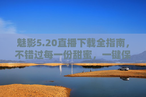 魅影5.20直播下载全指南,不错过每一份甜蜜,一键保存美好回忆,魅影5.20直播下载全指南,一键保存甜蜜回忆 魅影5.20直播下载全指南,不错过每一份甜蜜,一键保存美好回忆,魅影5.20直播下载全指南,一键保存甜蜜回忆