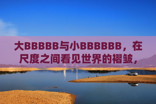 大BBBBB与小BBBBBB,在尺度之间看见世界的褶皱,尺度褶皱,大与小的世界 大BBBBB与小BBBBBB,在尺度之间看见世界的褶皱,尺度褶皱,大与小的世界